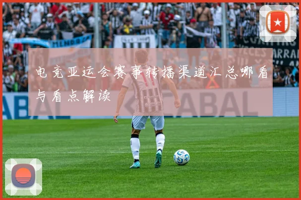 电竞亚运会赛事转播渠道汇总哪看与看点解读