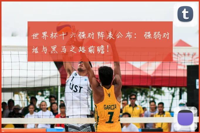 世界杯十六强对阵表公布：强弱对话与黑马之路前瞻！