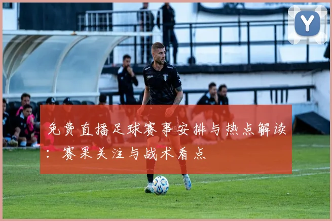 免费直播足球赛事安排与热点解读：赛果关注与战术看点