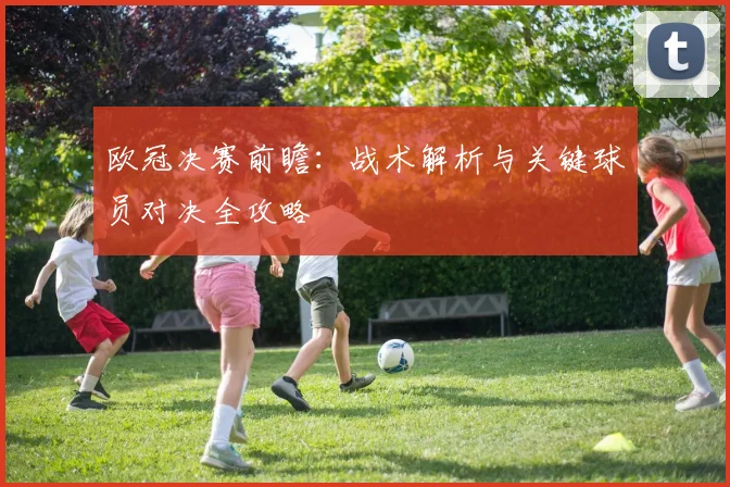 欧冠决赛前瞻:战术解析与关键球员对决全攻略