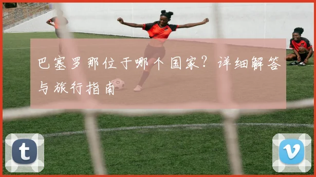巴塞罗那位于哪个国家？详细解答与旅行指南