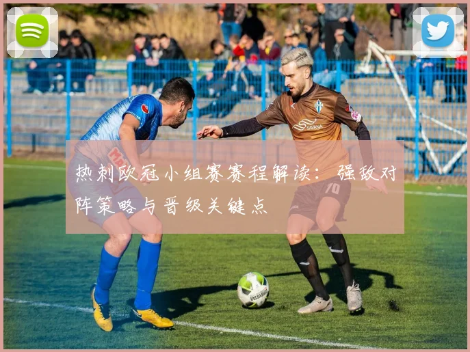 热刺欧冠小组赛赛程解读:强敌对阵策略与晋级关键点