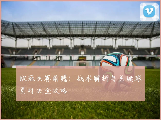 欧冠决赛前瞻:战术解析与关键球员对决全攻略