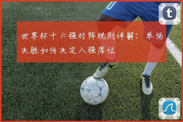 世界杯十六强对阵规则详解：单场决胜如何决定八强席位