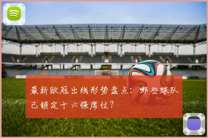 最新欧冠出线形势盘点：哪些球队已锁定十六强席位？
