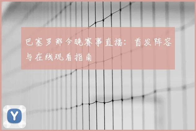 巴塞罗那今晚赛事直播：首发阵容与在线观看指南