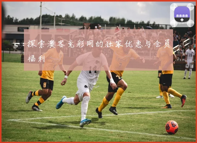 探索澳客竞彩网的独家优惠与会员福利