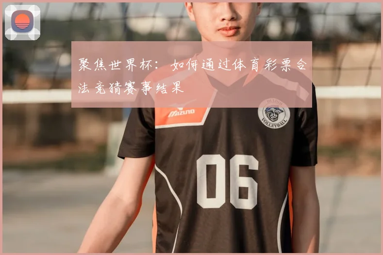 聚焦世界杯：如何通过体育彩票合法竞猜赛事结果