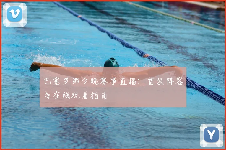 巴塞罗那今晚赛事直播：首发阵容与在线观看指南