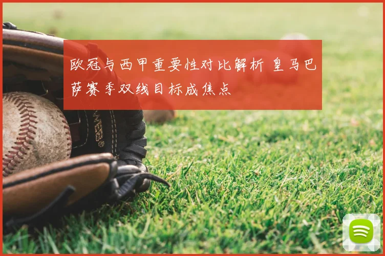 欧冠与西甲重要性对比解析 皇马巴萨赛季双线目标成焦点