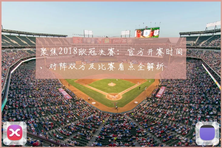 聚焦2018欧冠决赛:官方开赛时间、对阵双方及比赛看点全解析