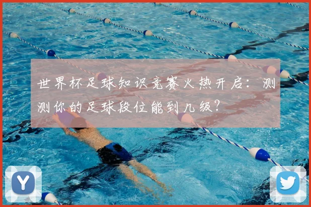 世界杯足球知识竞赛火热开启：测测你的足球段位能到几级？