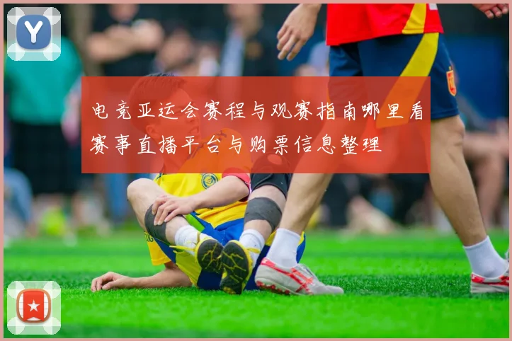 电竞亚运会赛程与观赛指南哪里看赛事直播平台与购票信息整理