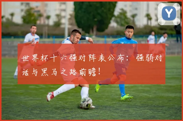世界杯十六强对阵表公布：强弱对话与黑马之路前瞻！