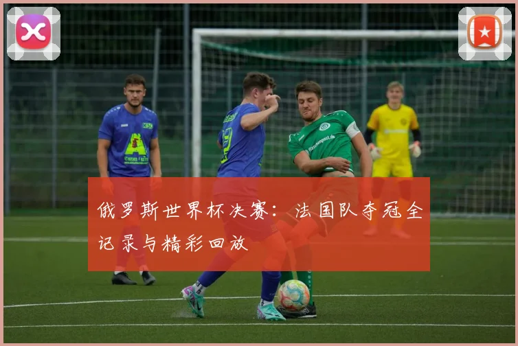 俄罗斯世界杯决赛：法国队夺冠全记录与精彩回放