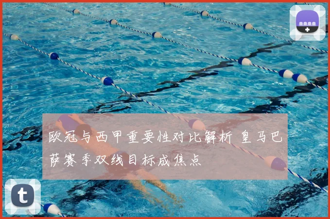 欧冠与西甲重要性对比解析 皇马巴萨赛季双线目标成焦点