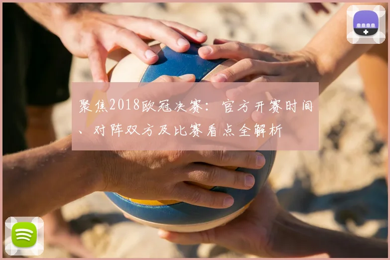 聚焦2018欧冠决赛:官方开赛时间、对阵双方及比赛看点全解析