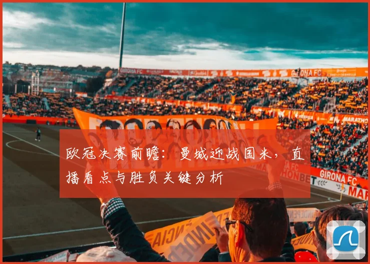 欧冠决赛前瞻:曼城迎战国米,直播看点与胜负关键分析