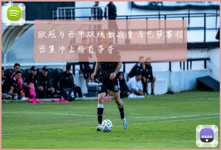 欧冠与西甲双线激战皇马巴萨赛程密集冲击榜首争夺