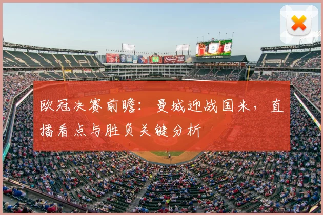 欧冠决赛前瞻：曼城迎战国米，直播看点与胜负关键分析