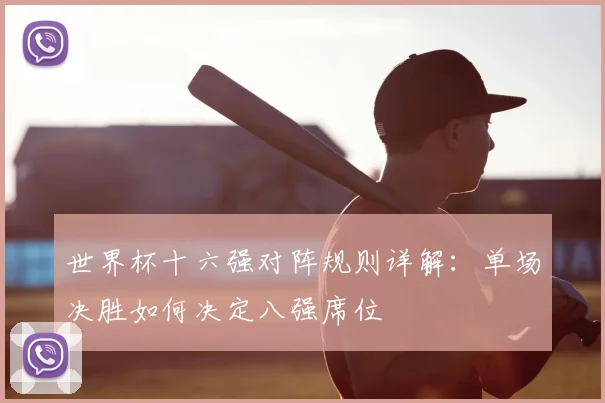 世界杯十六强对阵规则详解：单场决胜如何决定八强席位