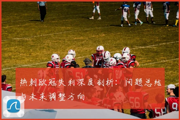热刺欧冠失利深度剖析:问题总结与未来调整方向
